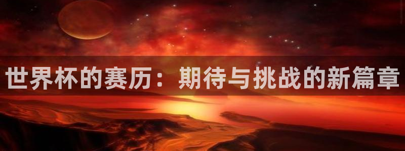 世界杯决赛圈球队:世界杯的赛历:期待与挑战的新篇章
